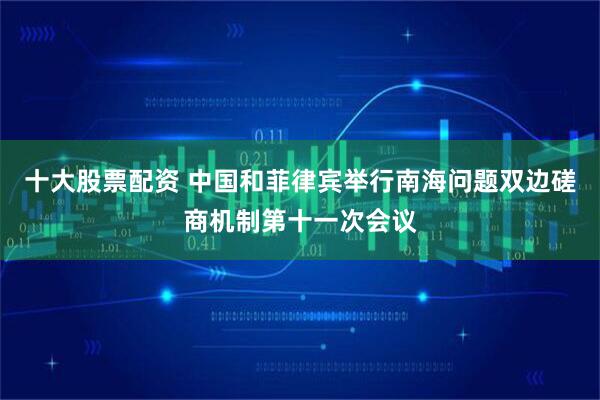 十大股票配资 中国和菲律宾举行南海问题双边磋商机制第十一次会议
