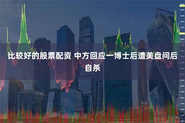 比较好的股票配资 中方回应一博士后遭美盘问后自杀