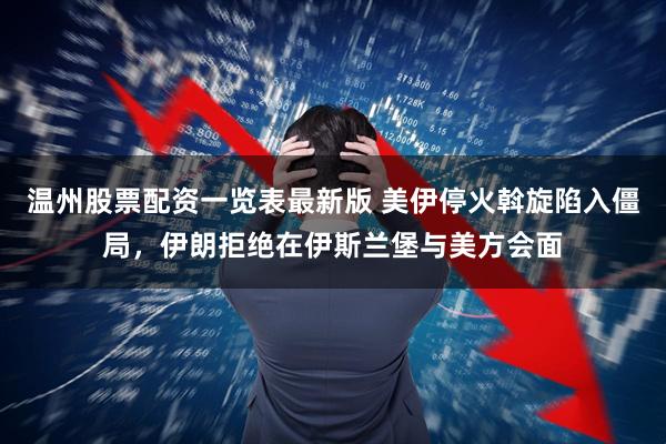 温州股票配资一览表最新版 美伊停火斡旋陷入僵局，伊朗拒绝在伊斯兰堡与美方会面