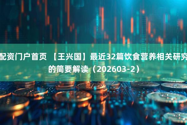 配资门户首页 【王兴国】最近32篇饮食营养相关研究的简要解读（202603-2）
