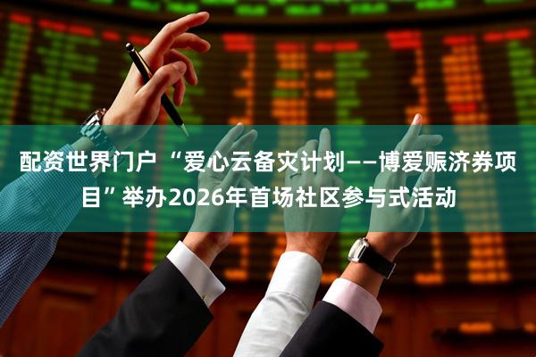 配资世界门户 “爱心云备灾计划——博爱赈济券项目”举办2026年首场社区参与式活动