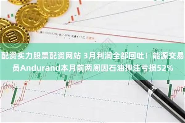 配资实力股票配资网站 3月利润全部回吐！能源交易员Andurand本月前两周因石油押注亏损52%