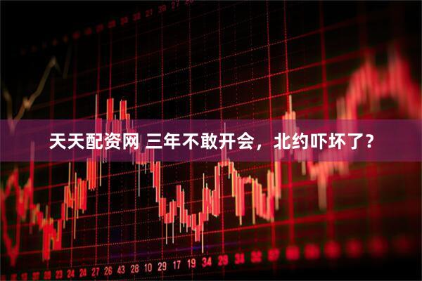 天天配资网 三年不敢开会，北约吓坏了？