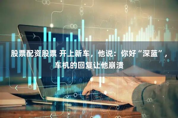 股票配资股票 开上新车，他说：你好“深蓝”，车机的回复让他崩溃