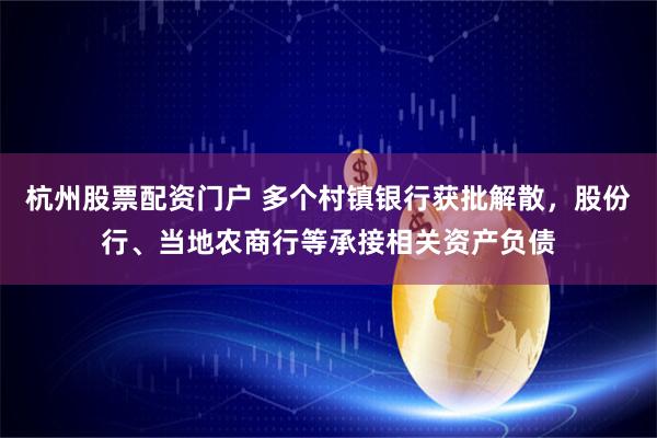 杭州股票配资门户 多个村镇银行获批解散，股份行、当地农商行等承接相关资产负债