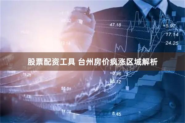 股票配资工具 台州房价疯涨区域解析