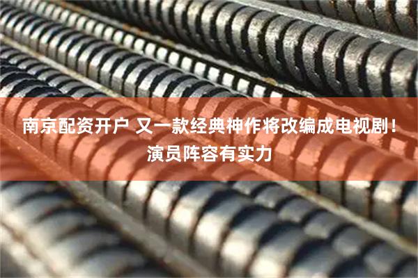 南京配资开户 又一款经典神作将改编成电视剧！演员阵容有实力