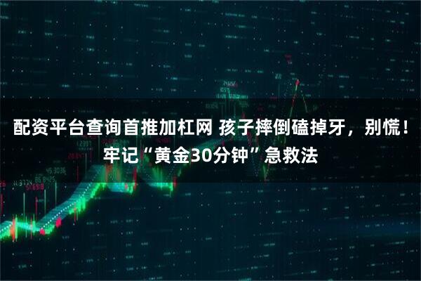 配资平台查询首推加杠网 孩子摔倒磕掉牙，别慌！牢记“黄金30分钟”急救法