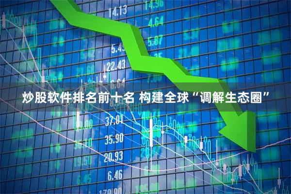 炒股软件排名前十名 构建全球“调解生态圈”