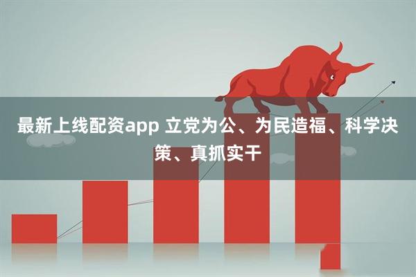 最新上线配资app 立党为公、为民造福、科学决策、真抓实干