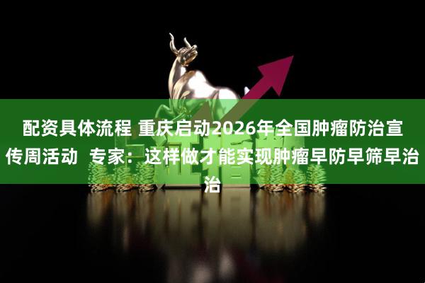 配资具体流程 重庆启动2026年全国肿瘤防治宣传周活动  专家：这样做才能实现肿瘤早防早筛早治
