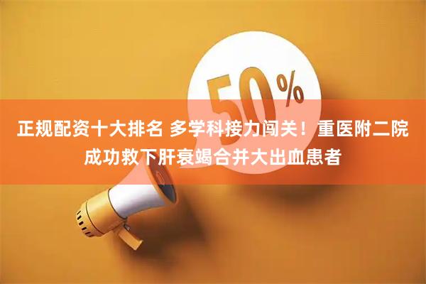 正规配资十大排名 多学科接力闯关！重医附二院成功救下肝衰竭合并大出血患者