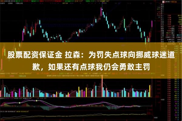股票配资保证金 拉森：为罚失点球向挪威球迷道歉，如果还有点球我仍会勇敢主罚