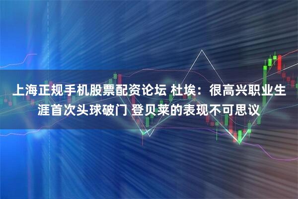 上海正规手机股票配资论坛 杜埃：很高兴职业生涯首次头球破门 登贝莱的表现不可思议