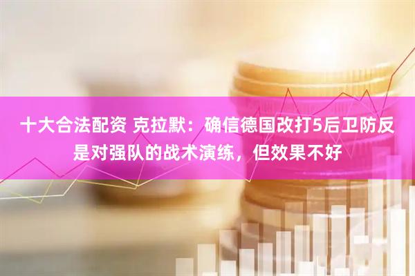 十大合法配资 克拉默：确信德国改打5后卫防反是对强队的战术演练，但效果不好