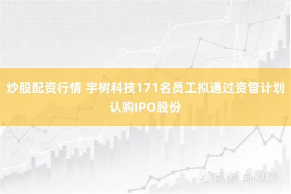 炒股配资行情 宇树科技171名员工拟通过资管计划认购IPO股份